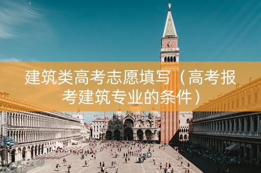 建筑类高考志愿填写（高考报考建筑专业的条件）