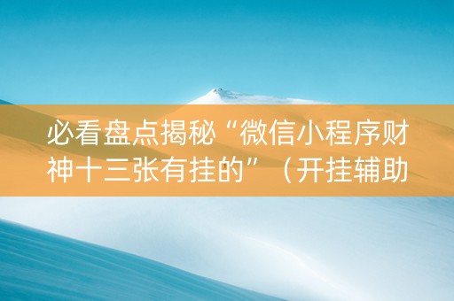 必看盘点揭秘“微信小程序财神十三张有挂的”（开挂辅助器脚本)