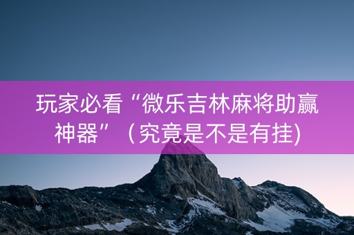 玩家必看“微乐吉林麻将助赢神器”（究竟是不是有挂)