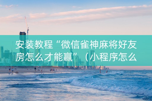 安装教程“微信雀神麻将好友房怎么才能赢”（小程序怎么才会赢)