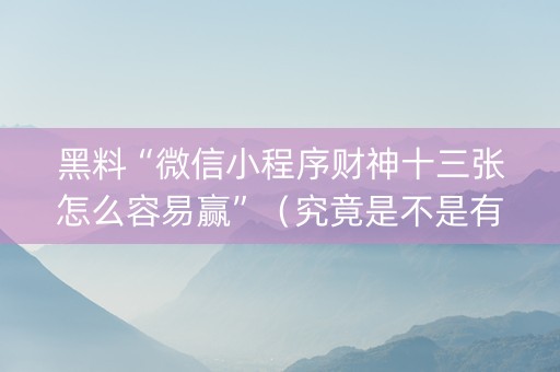 黑料“微信小程序财神十三张怎么容易赢”（究竟是不是有挂)