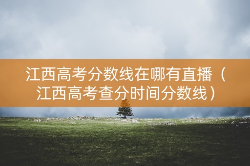 江西高考分数线在哪有直播（江西高考查分时间分数线）