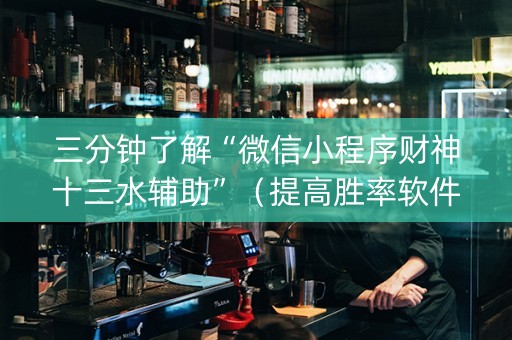 三分钟了解“微信小程序财神十三水辅助”（提高胜率软件)