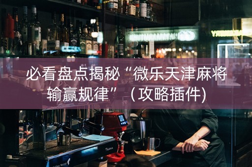 必看盘点揭秘“微乐天津麻将输赢规律”（攻略插件)