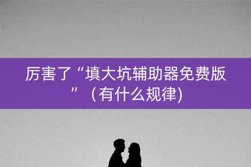 厉害了“填大坑辅助器免费版”（有什么规律)