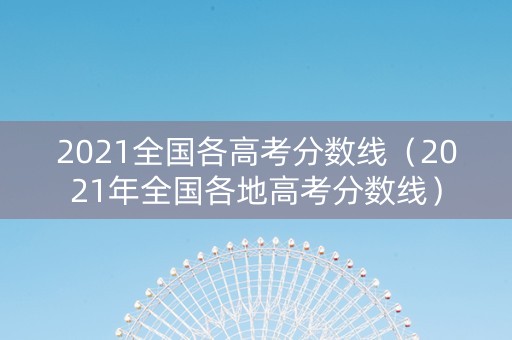2021全国各高考分数线（2021年全国各地高考分数线）