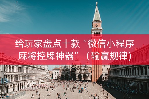 给玩家盘点十款“微信小程序麻将控牌神器”（输赢规律)