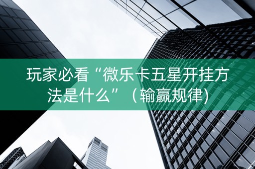玩家必看“微乐卡五星开挂方法是什么”（输赢规律)