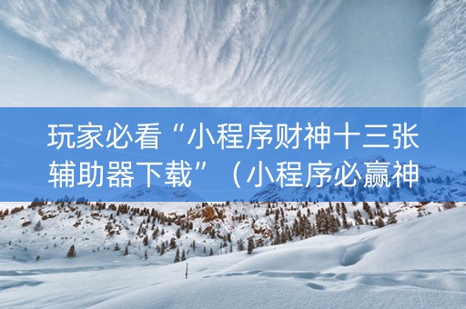 玩家必看“小程序财神十三张辅助器下载”（小程序必赢神器)