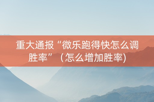 重大通报“微乐跑得快怎么调胜率”（怎么增加胜率)
