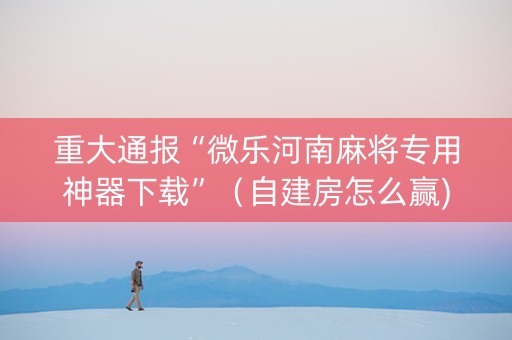 重大通报“微乐河南麻将专用神器下载”（自建房怎么赢)