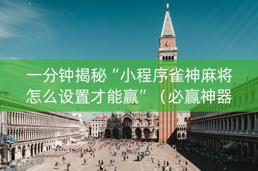 一分钟揭秘“小程序雀神麻将怎么设置才能赢”（必赢神器辅助器)