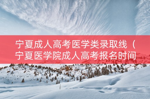 宁夏成人高考医学类录取线（宁夏医学院成人高考报名时间）