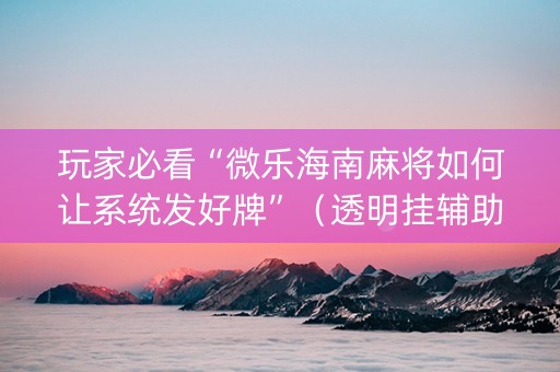 玩家必看“微乐海南麻将如何让系统发好牌”（透明挂辅助器)