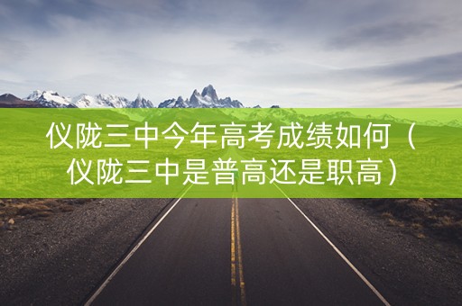 仪陇三中今年高考成绩如何（仪陇三中是普高还是职高）