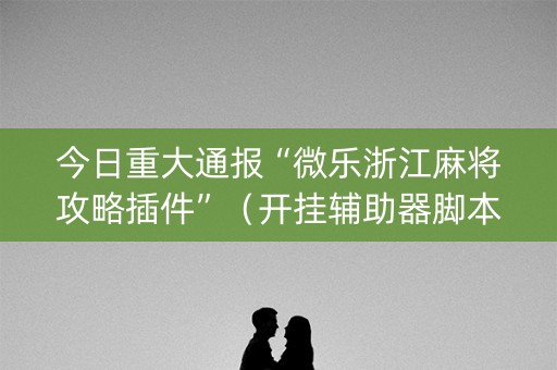 今日重大通报“微乐浙江麻将攻略插件”（开挂辅助器脚本)