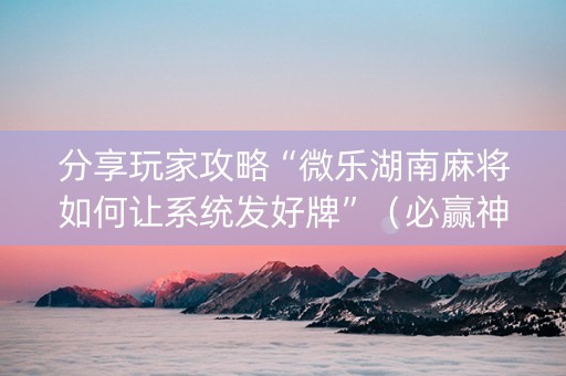 分享玩家攻略“微乐湖南麻将如何让系统发好牌”（必赢神器免费安装)