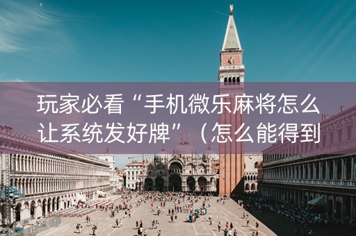 玩家必看“手机微乐麻将怎么让系统发好牌”（怎么能得到好牌)