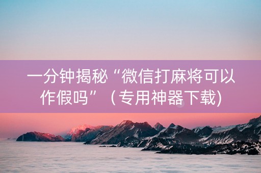一分钟揭秘“微信打麻将可以作假吗”（专用神器下载)