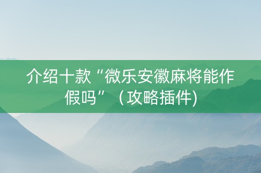 介绍十款“微乐安徽麻将能作假吗”（攻略插件)