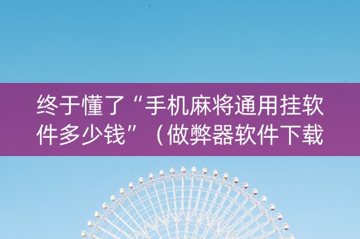 终于懂了“手机麻将通用挂软件多少钱”（做弊器软件下载)