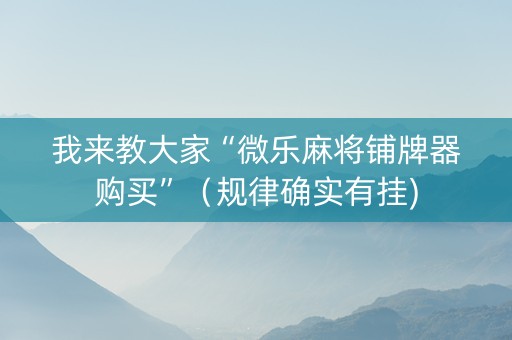 我来教大家“微乐麻将铺牌器购买”（规律确实有挂)
