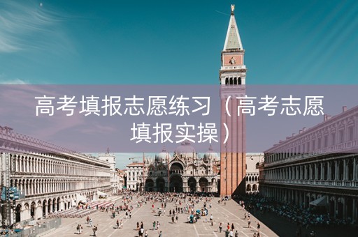 高考填报志愿练习（高考志愿填报实操）