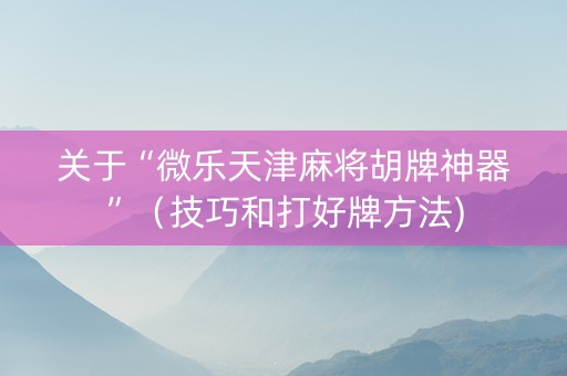 关于“微乐天津麻将胡牌神器”（技巧和打好牌方法)