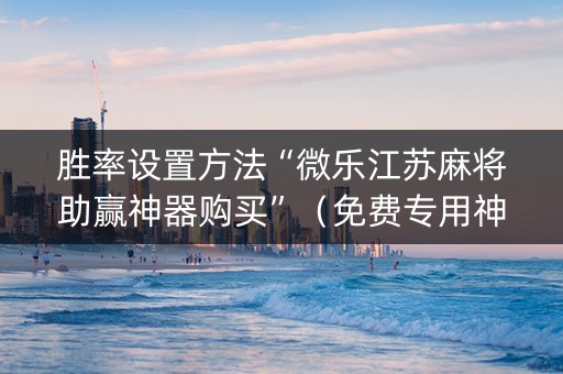 胜率设置方法“微乐江苏麻将助赢神器购买”（免费专用神器)