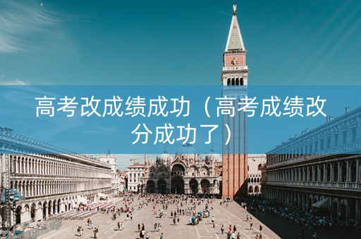 高考改成绩成功（高考成绩改分成功了）