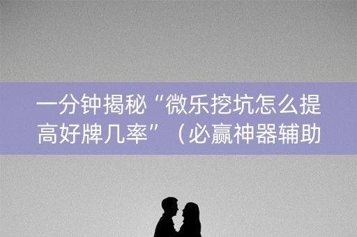 一分钟揭秘“微乐挖坑怎么提高好牌几率”（必赢神器辅助器)