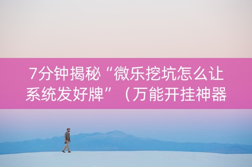 7分钟揭秘“微乐挖坑怎么让系统发好牌”（万能开挂神器)