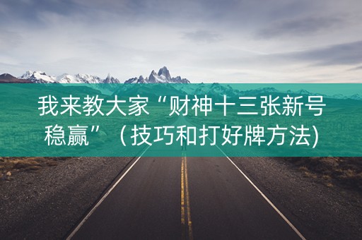我来教大家“财神十三张新号稳赢”（技巧和打好牌方法)