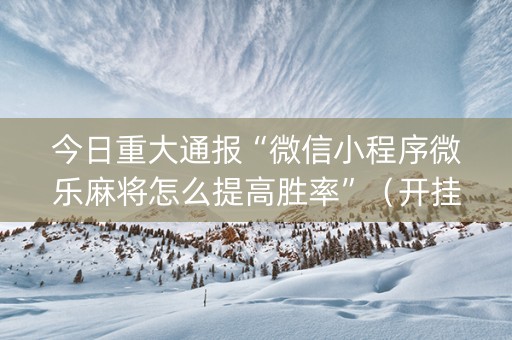 今日重大通报“微信小程序微乐麻将怎么提高胜率”（开挂神器下载)