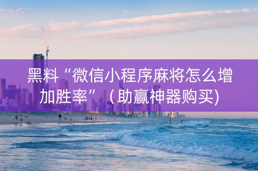 黑料“微信小程序麻将怎么增加胜率”（助赢神器购买)
