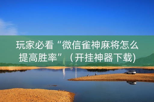 玩家必看“微信雀神麻将怎么提高胜率”（开挂神器下载)