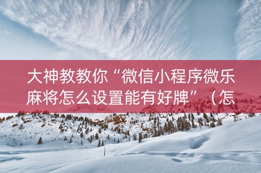 大神教教你“微信小程序微乐麻将怎么设置能有好牌”（怎么调胜率)