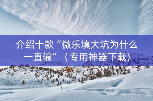 介绍十款“微乐填大坑为什么一直输”（专用神器下载)