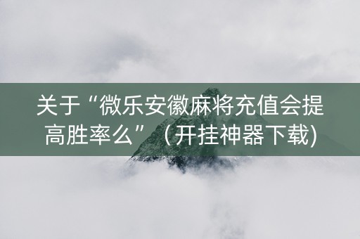 关于“微乐安徽麻将充值会提高胜率么”（开挂神器下载)