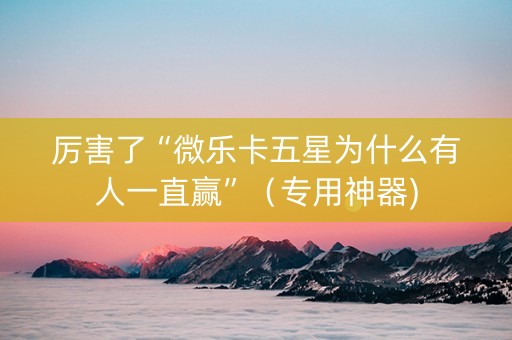 厉害了“微乐卡五星为什么有人一直赢”（专用神器)