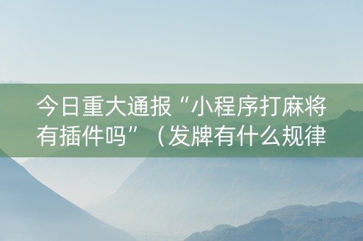 今日重大通报“小程序打麻将有插件吗”（发牌有什么规律吗)
