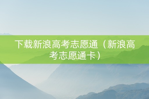 下载新浪高考志愿通（新浪高考志愿通卡）