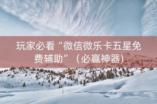 玩家必看“微信微乐卡五星免费辅助”（必赢神器)