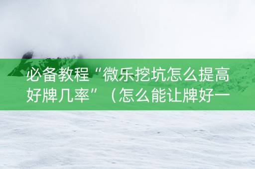 必备教程“微乐挖坑怎么提高好牌几率”（怎么能让牌好一点)
