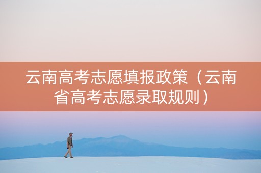云南高考志愿填报政策（云南省高考志愿录取规则）
