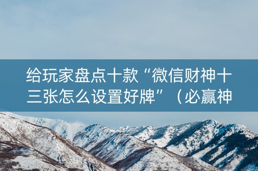 给玩家盘点十款“微信财神十三张怎么设置好牌”（必赢神器辅助器)
