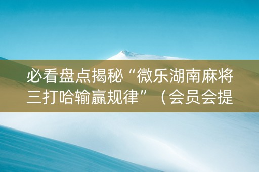 必看盘点揭秘“微乐湖南麻将三打哈输赢规律”（会员会提高胜率吗)