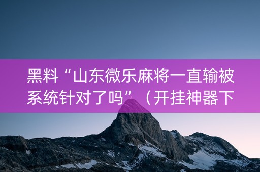 黑料“山东微乐麻将一直输被系统针对了吗”（开挂神器下载)