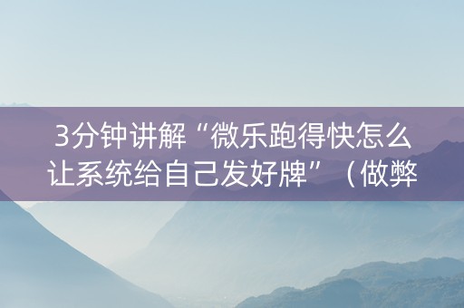 3分钟讲解“微乐跑得快怎么让系统给自己发好牌”（做弊器软件下载)
