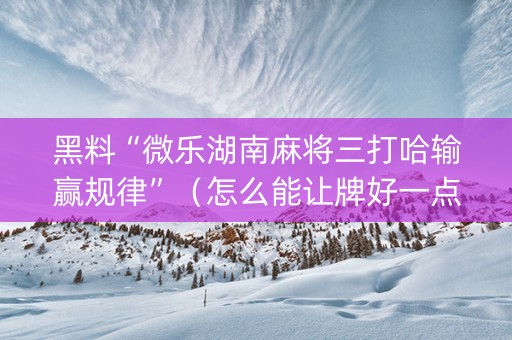 黑料“微乐湖南麻将三打哈输赢规律”（怎么能让牌好一点)